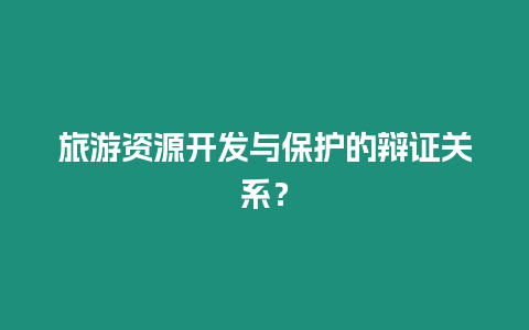 旅游資源開發與保護的辯證關系？