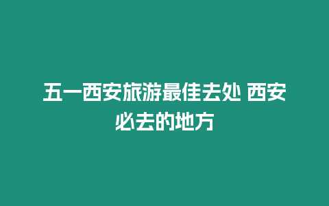 五一西安旅游最佳去處 西安必去的地方