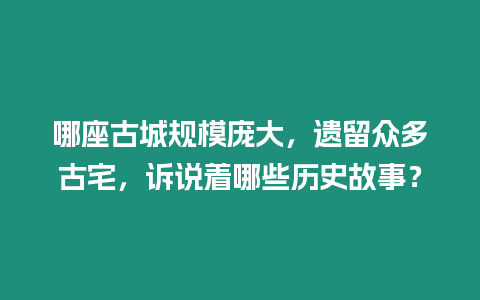 哪座古城規模龐大，遺留眾多古宅，訴說著哪些歷史故事？