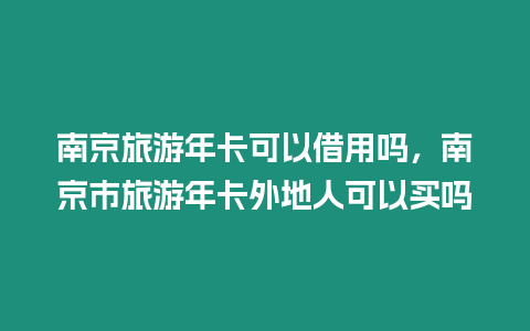 南京旅游年卡可以借用嗎，南京市旅游年卡外地人可以買嗎