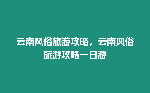 云南風(fēng)俗旅游攻略，云南風(fēng)俗旅游攻略一日游