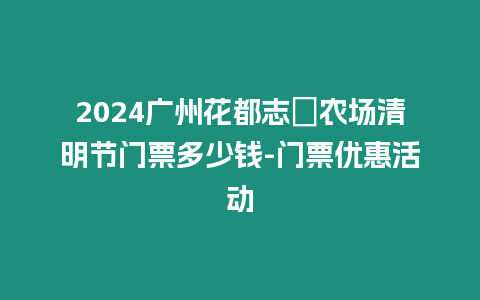 2024廣州花都志恵農場清明節門票多少錢-門票優惠活動