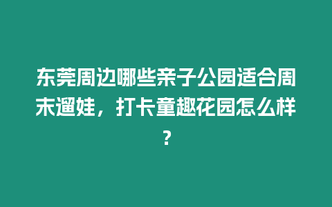 東莞周邊哪些親子公園適合周末遛娃，打卡童趣花園怎么樣？