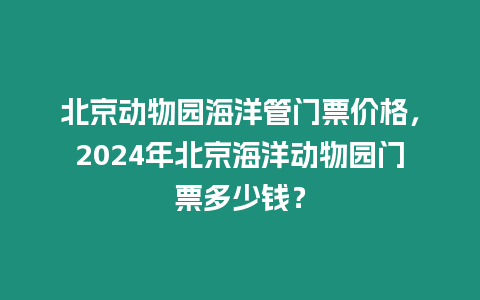 北京動(dòng)物園海洋管門票價(jià)格，2024年北京海洋動(dòng)物園門票多少錢？