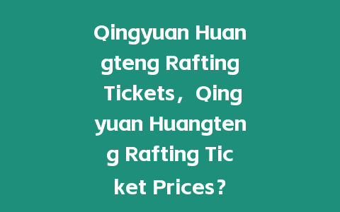 Qingyuan Huangteng Rafting Tickets，Qingyuan Huangteng Rafting Ticket Prices？