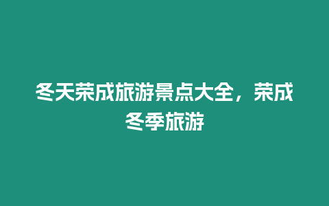 冬天榮成旅游景點大全，榮成冬季旅游