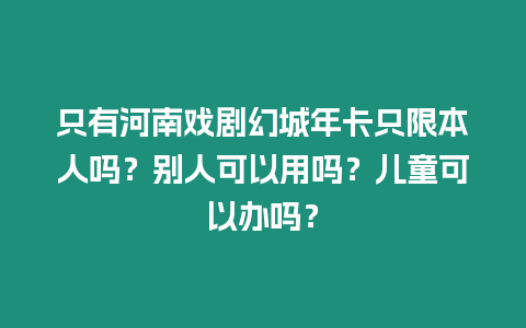 只有河南戲劇幻城年卡只限本人嗎？別人可以用嗎？兒童可以辦嗎？