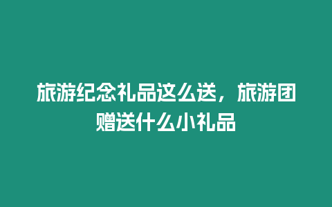 旅游紀念禮品這么送，旅游團贈送什么小禮品