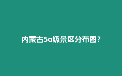 內蒙古5a級景區分布圖？