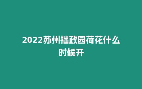 2024蘇州拙政園荷花什么時(shí)候開