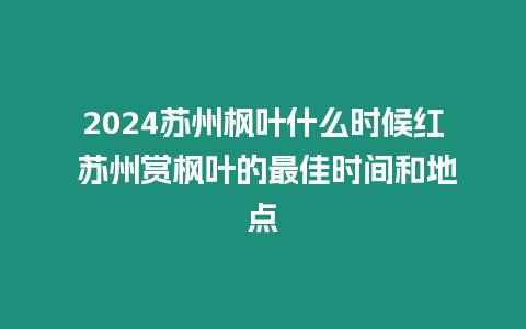 2024蘇州楓葉什么時候紅 蘇州賞楓葉的最佳時間和地點