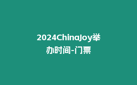 2024ChinaJoy舉辦時間-門票