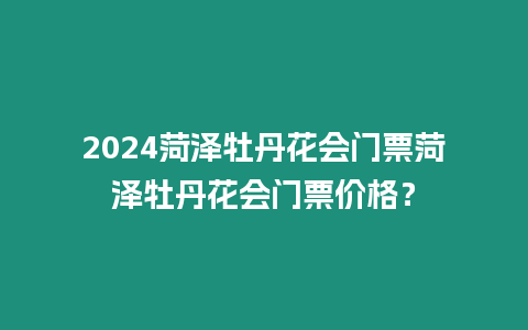 2024菏澤牡丹花會門票菏澤牡丹花會門票價格？