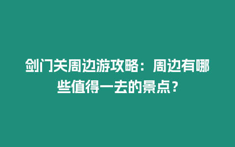 劍門關周邊游攻略：周邊有哪些值得一去的景點？