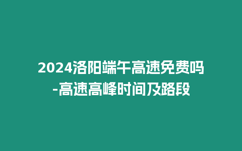 2024洛陽端午高速免費(fèi)嗎-高速高峰時間及路段