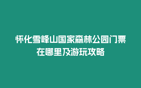 懷化雪峰山國家森林公園門票在哪里及游玩攻略