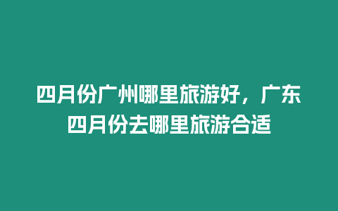 四月份廣州哪里旅游好，廣東四月份去哪里旅游合適