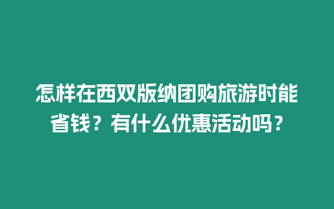 怎樣在西雙版納團(tuán)購旅游時(shí)能省錢？有什么優(yōu)惠活動(dòng)嗎？