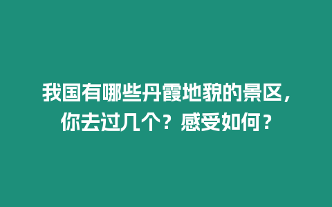 我國有哪些丹霞地貌的景區，你去過幾個？感受如何？