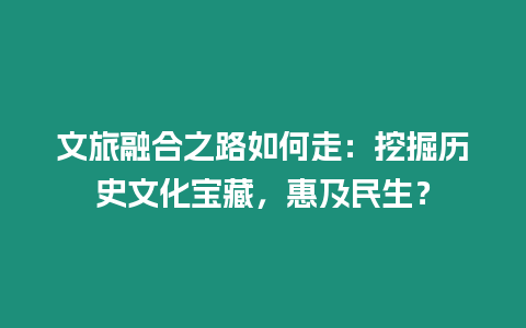 文旅融合之路如何走：挖掘歷史文化寶藏，惠及民生？