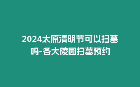 2024太原清明節可以掃墓嗎-各大陵園掃墓預約