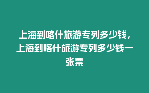 上海到喀什旅游專列多少錢，上海到喀什旅游專列多少錢一張票