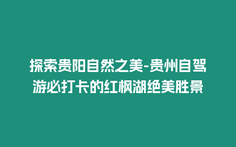 探索貴陽自然之美-貴州自駕游必打卡的紅楓湖絕美勝景