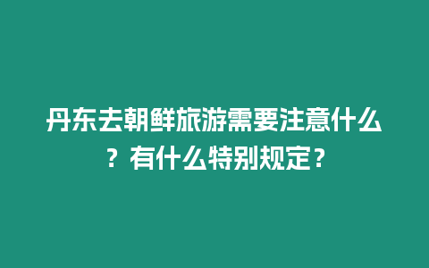 丹東去朝鮮旅游需要注意什么？有什么特別規定？