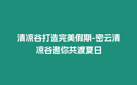 清涼谷打造完美假期-密云清涼谷邀你共渡夏日