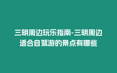 三明周邊玩樂指南-三明周邊適合自駕游的景點有哪些