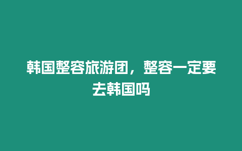 韓國整容旅游團，整容一定要去韓國嗎