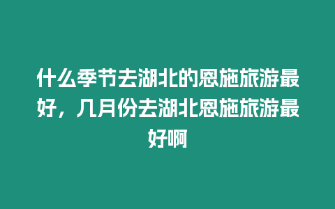 什么季節去湖北的恩施旅游最好，幾月份去湖北恩施旅游最好啊