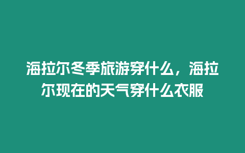 海拉爾冬季旅游穿什么，海拉爾現在的天氣穿什么衣服