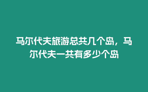 馬爾代夫旅游總共幾個島，馬爾代夫一共有多少個島