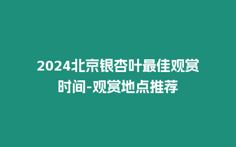 2024北京銀杏葉最佳觀賞時間-觀賞地點推薦