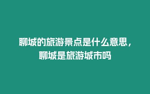 聊城的旅游景點是什么意思，聊城是旅游城市嗎