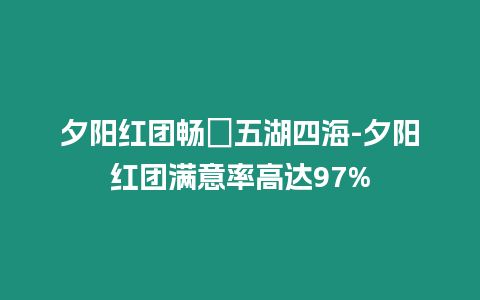 夕陽紅團暢遊五湖四海-夕陽紅團滿意率高達97%