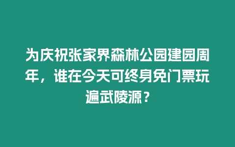 為慶祝張家界森林公園建園周年，誰在今天可終身免門票玩遍武陵源？