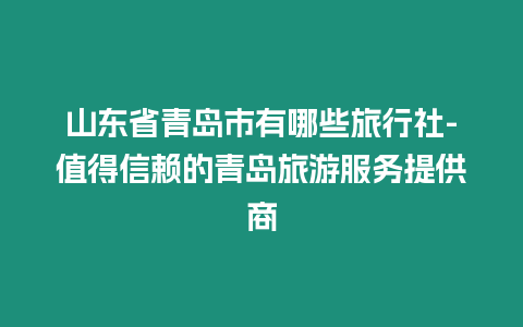 山東省青島市有哪些旅行社-值得信賴的青島旅游服務提供商