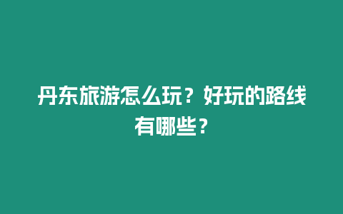 丹東旅游怎么玩？好玩的路線有哪些？