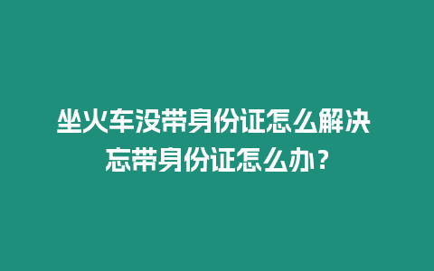 坐火車沒帶身份證怎么解決 忘帶身份證怎么辦？