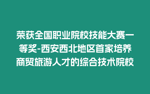 榮獲全國職業(yè)院校技能大賽一等獎-西安西北地區(qū)首家培養(yǎng)商貿旅游人才的綜合技術院校