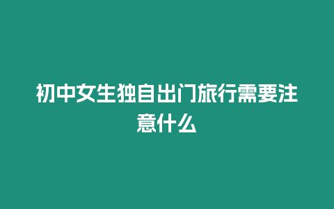 初中女生獨自出門旅行需要注意什么