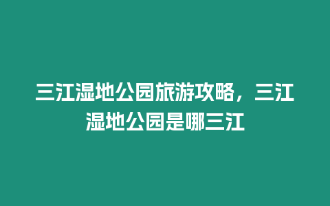 三江濕地公園旅游攻略，三江濕地公園是哪三江