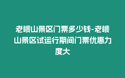 老峨山景區(qū)門票多少錢-老峨山景區(qū)試運(yùn)行期間門票優(yōu)惠力度大