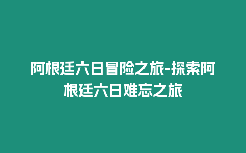 阿根廷六日冒險(xiǎn)之旅-探索阿根廷六日難忘之旅