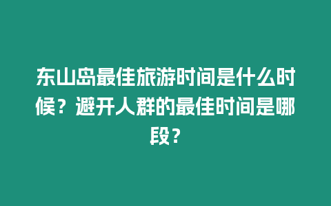 東山島最佳旅游時(shí)間是什么時(shí)候？避開(kāi)人群的最佳時(shí)間是哪段？