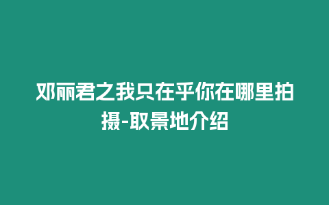 鄧麗君之我只在乎你在哪里拍攝-取景地介紹