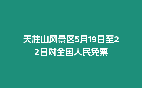 天柱山風景區(qū)5月19日至22日對全國人民免票