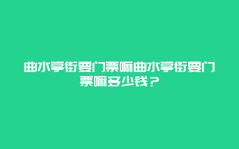 曲水亭街要門票嘛曲水亭街要門票嘛多少錢？